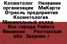 Косметолог › Название организации ­ МаКарти › Отрасль предприятия ­ Косметология › Минимальный оклад ­ 1 - Все города Работа » Вакансии   . Ростовская обл.,Зверево г.